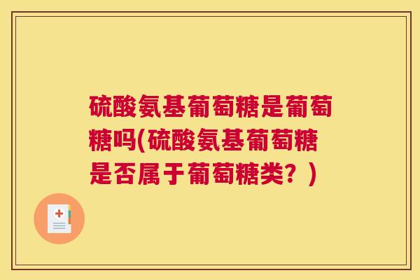 硫酸氨基葡萄糖是葡萄糖吗(硫酸氨基葡萄糖是否属于葡萄糖类？)