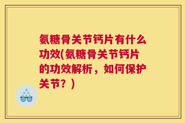 氨糖骨关节钙片有什么功效(氨糖骨关节钙片的功效解析,如何保护关节?)