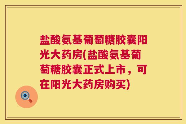 盐酸氨基葡萄糖胶囊阳光大药房(盐酸氨基葡萄糖胶囊正式上市,可在阳光大药房购买)