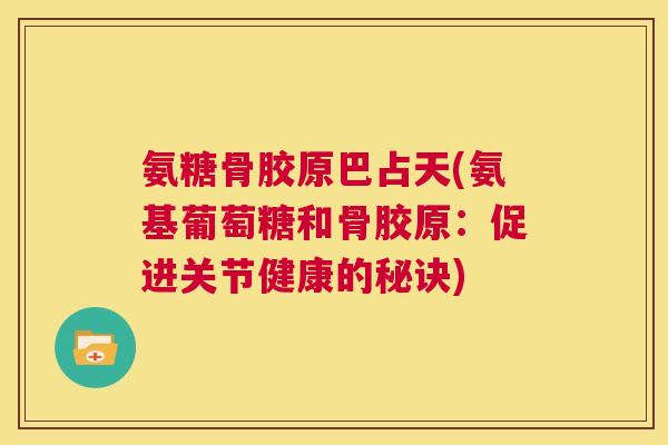 氨糖骨胶原巴占天(氨基葡萄糖和骨胶原:促进关节健康的秘诀) 氨糖骨胶原巴占天(氨基葡萄糖和骨胶原:促进关节健康的秘诀)