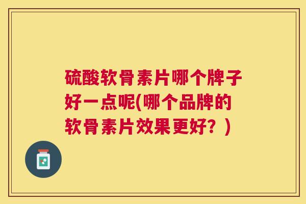 硫酸软骨素片哪个牌子好一点呢(哪个品牌的软骨素片效果更好?)