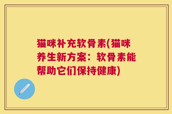 猫咪补充软骨素(猫咪养生新方案:软骨素能帮助它们保持健康)