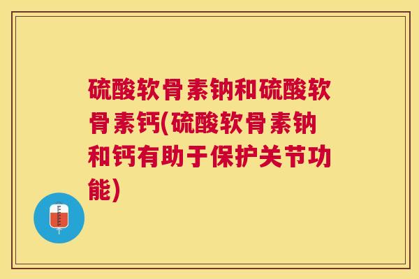 硫酸软骨素钠和硫酸软骨素钙(硫酸软骨素钠和钙有助于保护关节功能)