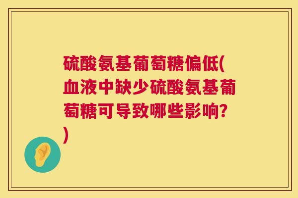 硫酸氨基葡萄糖偏低(血液中缺少硫酸氨基葡萄糖可导致哪些影响?)