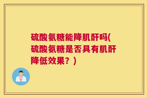 硫酸氨糖能降肌酐吗(硫酸氨糖是否具有肌酐降低效果?)