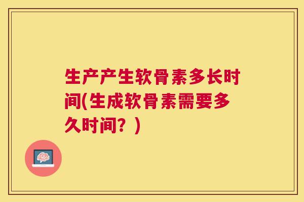 生产产生软骨素多长时间(生成软骨素需要多久时间？)