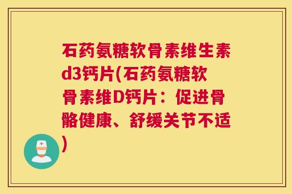 石药氨糖软骨素维生素d3钙片(石药氨糖软骨素维D钙片:促进骨骼健康、舒缓关节不适)