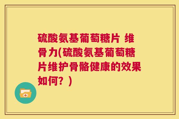 硫酸氨基葡萄糖片 维骨力(硫酸氨基葡萄糖片维护骨骼健康的效果如何?)