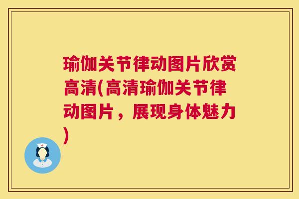 瑜伽关节律动图片欣赏高清(高清瑜伽关节律动图片,展现身体魅力)
