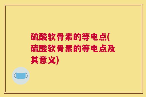 硫酸软骨素的等电点(硫酸软骨素的等电点及其意义)