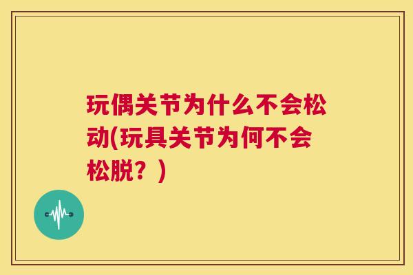 玩偶关节为什么不会松动(玩具关节为何不会松脱?)