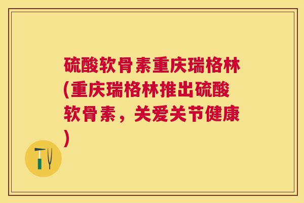 硫酸软骨素重庆瑞格林(重庆瑞格林推出硫酸软骨素，关爱关节健康)