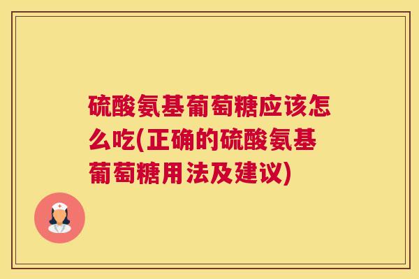 硫酸氨基葡萄糖应该怎么吃(正确的硫酸氨基葡萄糖用法及建议) 硫酸氨基葡萄糖应该怎么吃(正确的硫酸氨基葡萄糖用法及建议)