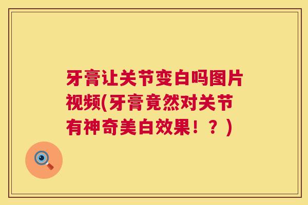 牙膏让关节变白吗图片视频(牙膏竟然对关节有神奇美白效果！？)