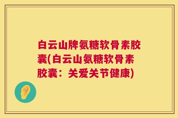 白云山牌氨糖软骨素胶囊(白云山氨糖软骨素胶囊:关爱关节健康)