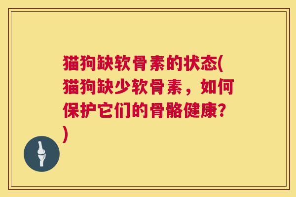 猫狗缺软骨素的状态(猫狗缺少软骨素,如何保护它们的骨骼健康?)
