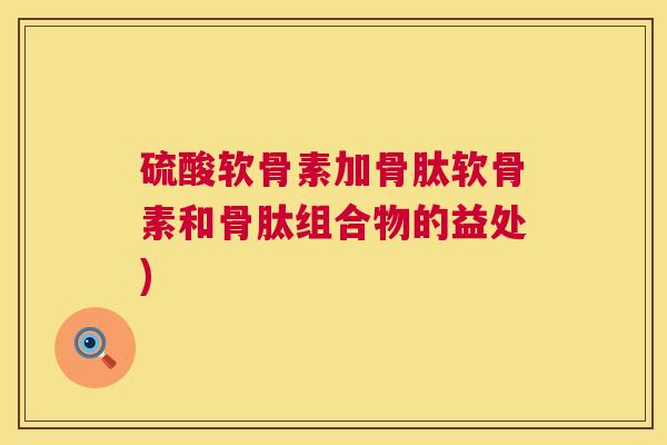 硫酸软骨素加骨肽软骨素和骨肽组合物的益处) 硫酸软骨素加骨肽软骨素和骨肽组合物的益处)