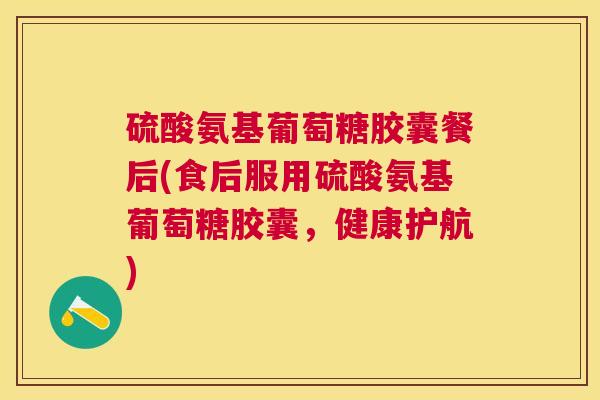硫酸氨基葡萄糖胶囊餐后(食后服用硫酸氨基葡萄糖胶囊,健康护航)