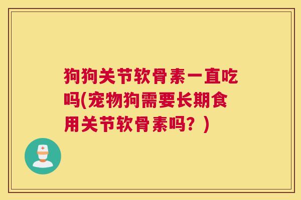 狗狗关节软骨素一直吃吗(宠物狗需要长期食用关节软骨素吗？)
