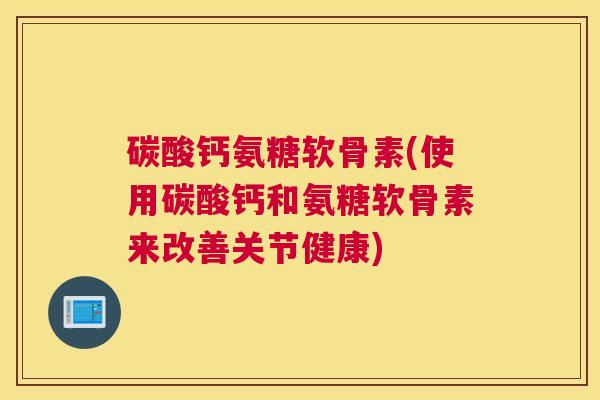 碳酸钙氨糖软骨素(使用碳酸钙和氨糖软骨素来改善关节健康)