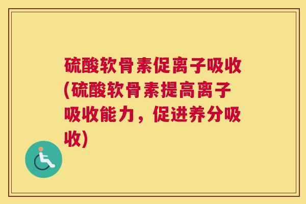 硫酸软骨素促离子吸收(硫酸软骨素提高离子吸收能力,促进养分吸收)