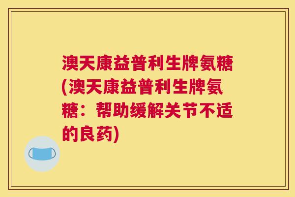 澳天康益普利生牌氨糖(澳天康益普利生牌氨糖：帮助缓解关节不适的良药)