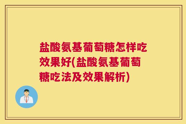 盐酸氨基葡萄糖怎样吃效果好(盐酸氨基葡萄糖吃法及效果解析)