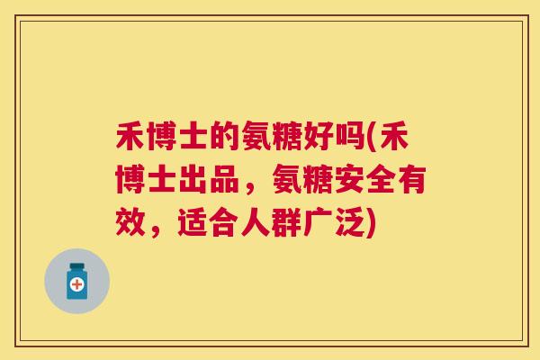 禾博士的氨糖好吗(禾博士出品,氨糖安全有效,适合人群广泛)