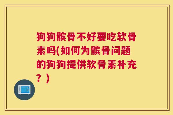 狗狗髌骨不好要吃软骨素吗(如何为髌骨问题的狗狗提供软骨素补充？)