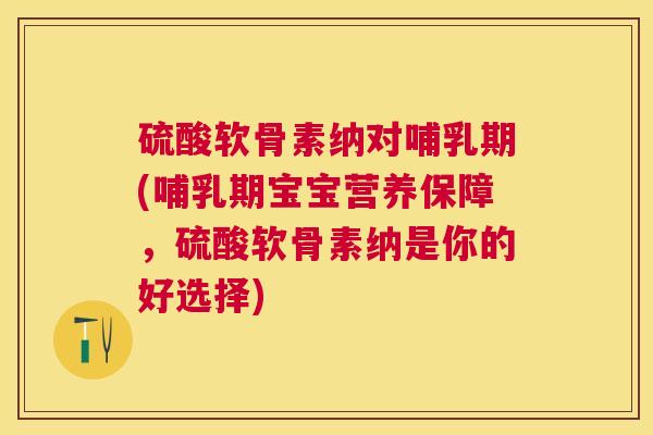 硫酸软骨素纳对哺乳期(哺乳期宝宝营养保障,硫酸软骨素纳是你的好选择) 硫酸软骨素纳对哺乳期(哺乳期宝宝营养保障,硫酸软骨素纳是你的好选择)