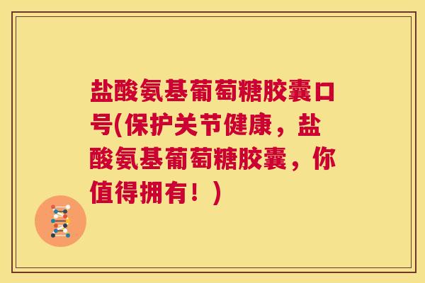 盐酸氨基葡萄糖胶囊口号(保护关节健康,盐酸氨基葡萄糖胶囊,你值得拥有!) 盐酸氨基葡萄糖胶囊口号(保护关节健康,盐酸氨基葡萄糖胶囊,你值得拥有!)