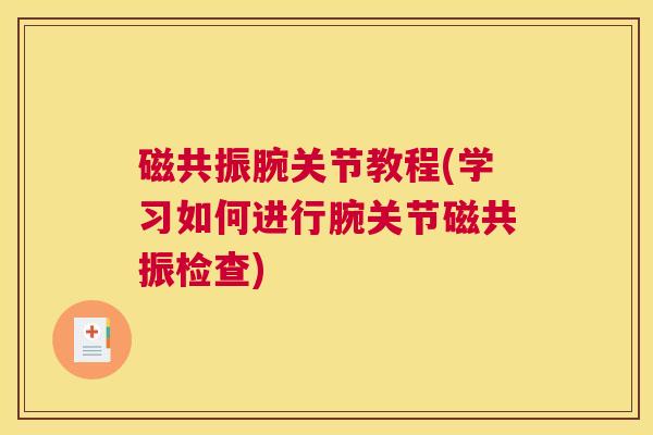 磁共振腕关节教程(学习如何进行腕关节磁共振检查)