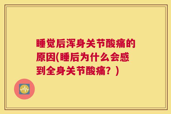 睡觉后浑身关节酸痛的原因(睡后为什么会感到全身关节酸痛？)