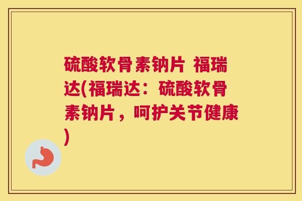 硫酸软骨素钠片 福瑞达(福瑞达:硫酸软骨素钠片,呵护关节健康) 硫酸软骨素钠片 福瑞达(福瑞达:硫酸软骨素钠片,呵护关节健康)