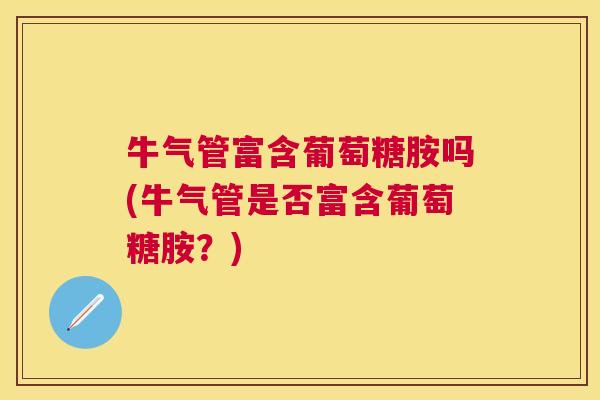 牛气管富含葡萄糖胺吗(牛气管是否富含葡萄糖胺?)