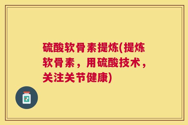硫酸软骨素提炼(提炼软骨素,用硫酸技术,关注关节健康) 硫酸软骨素提炼(提炼软骨素,用硫酸技术,关注关节健康)