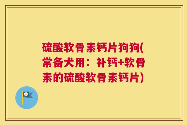 硫酸软骨素钙片狗狗(常备犬用：补钙+软骨素的硫酸软骨素钙片)