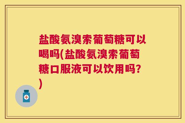 盐酸氨溴索葡萄糖可以喝吗(盐酸氨溴索葡萄糖口服液可以饮用吗?)