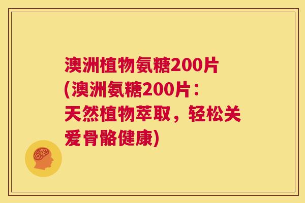 澳洲植物氨糖200片(澳洲氨糖200片:天然植物萃取,轻松关爱骨骼健康)