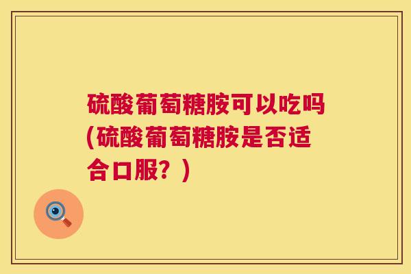 硫酸葡萄糖胺可以吃吗(硫酸葡萄糖胺是否适合口服？)