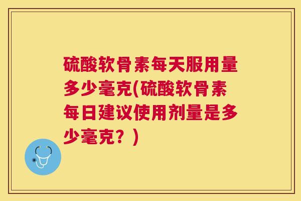 硫酸软骨素每天服用量多少毫克(硫酸软骨素每日建议使用剂量是多少毫克?)