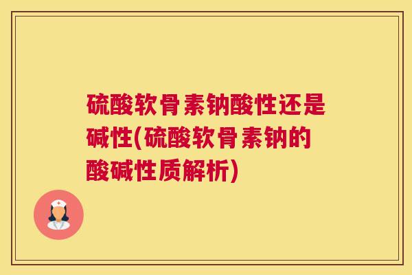 硫酸软骨素钠酸性还是碱性(硫酸软骨素钠的酸碱性质解析)