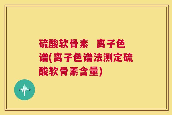 硫酸软骨素 离子色谱(离子色谱法测定硫酸软骨素含量)