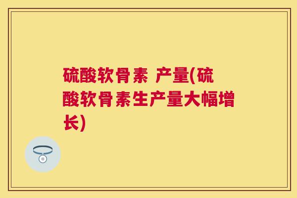 硫酸软骨素 产量(硫酸软骨素生产量大幅增长)