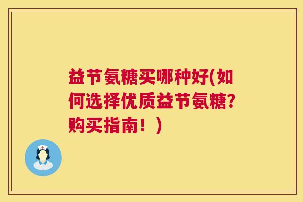益节氨糖买哪种好(如何选择优质益节氨糖?购买指南!)