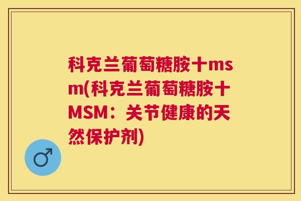 科克兰葡萄糖胺十msm(科克兰葡萄糖胺十MSM:关节健康的天然保护剂) 科克兰葡萄糖胺十msm(科克兰葡萄糖胺十MSM:关节健康的天然保护剂)
