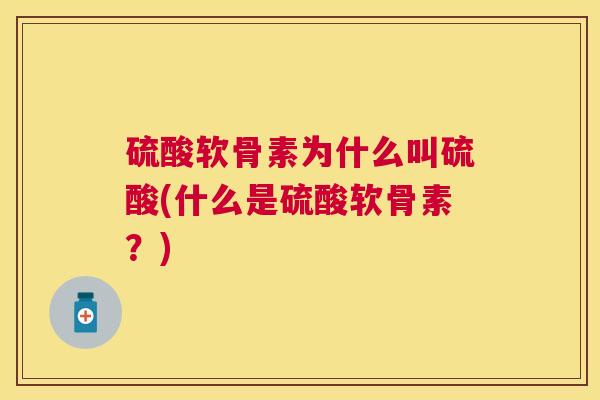硫酸软骨素为什么叫硫酸(什么是硫酸软骨素？)