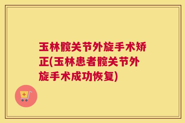 玉林髋关节外旋手术矫正(玉林患者髋关节外旋手术成功恢复)