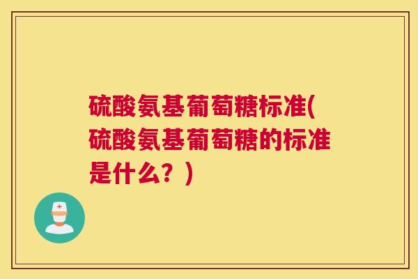 硫酸氨基葡萄糖标准(硫酸氨基葡萄糖的标准是什么?)