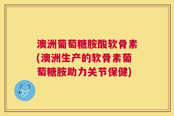 澳洲葡萄糖胺酸软骨素(澳洲生产的软骨素葡萄糖胺助力关节保健) 澳洲葡萄糖胺酸软骨素(澳洲生产的软骨素葡萄糖胺助力关节保健)